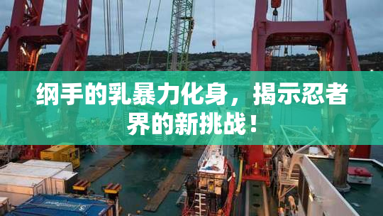 纲手的乳暴力化身，揭示忍者界的新挑战！