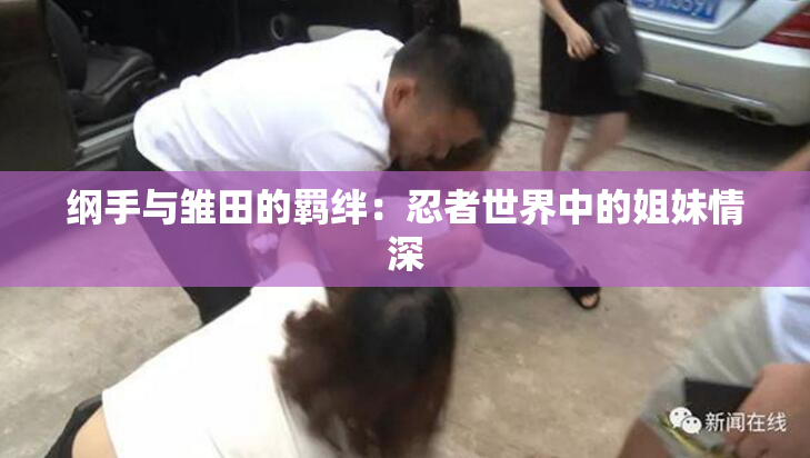 纲手与雏田的羁绊：忍者世界中的姐妹情深