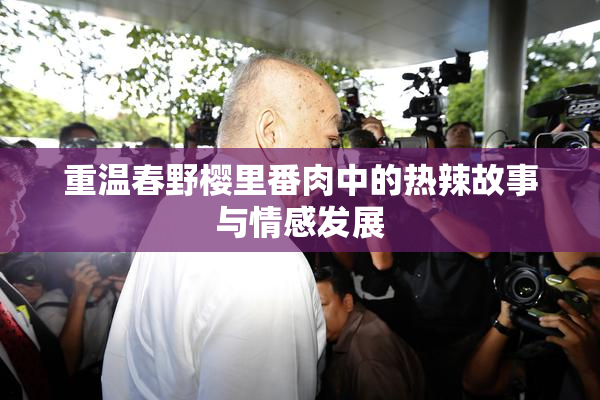 重温春野樱里番肉中的热辣故事与情感发展