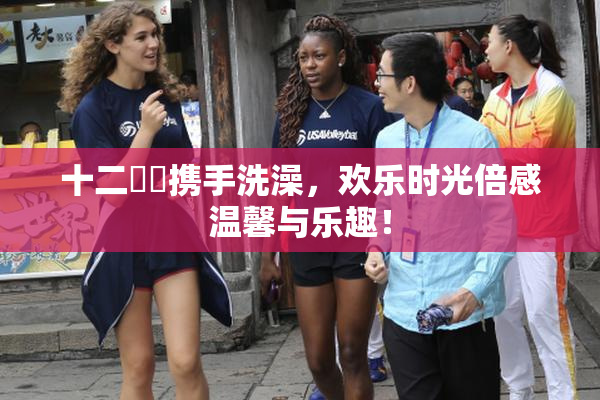 十二妺妺携手洗澡，欢乐时光倍感温馨与乐趣！