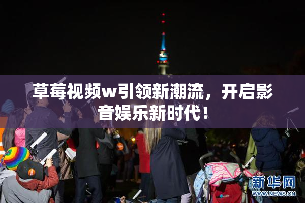 草莓视频w引领新潮流，开启影音娱乐新时代！