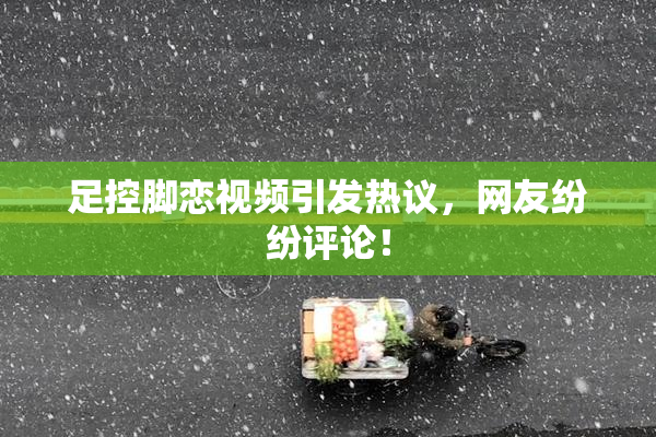 足控脚恋视频引发热议，网友纷纷评论！