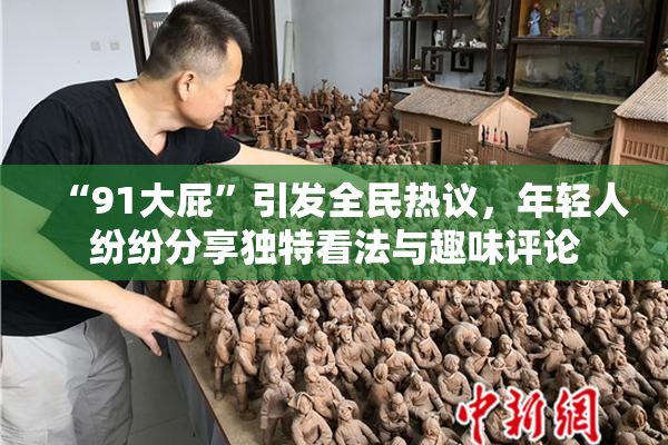 “91大屁”引发全民热议，年轻人纷纷分享独特看法与趣味评论