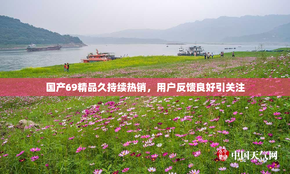国产69精品久持续热销，用户反馈良好引关注