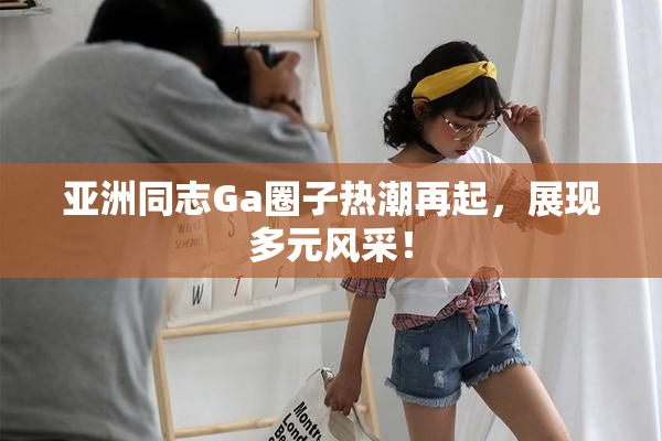 亚洲同志Ga圈子热潮再起，展现多元风采！