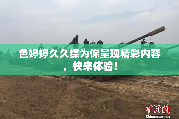 色婷婷久久综为你呈现精彩内容，快来体验！