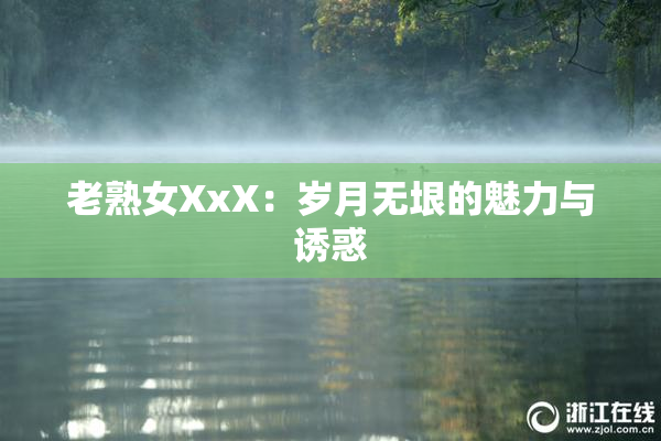 老熟女XxX：岁月无垠的魅力与诱惑