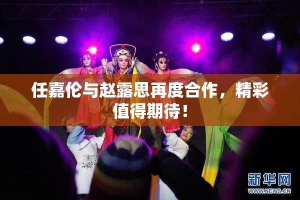 任嘉伦与赵露思再度合作，精彩值得期待！