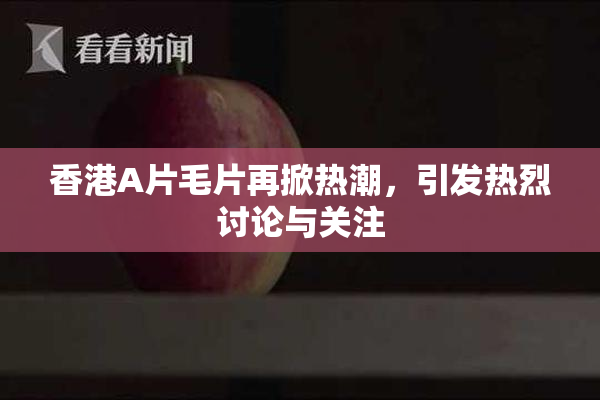 香港A片毛片再掀热潮，引发热烈讨论与关注