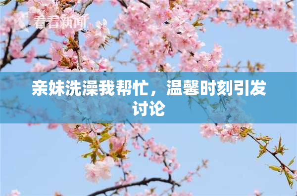 亲妹洗澡我帮忙，温馨时刻引发讨论