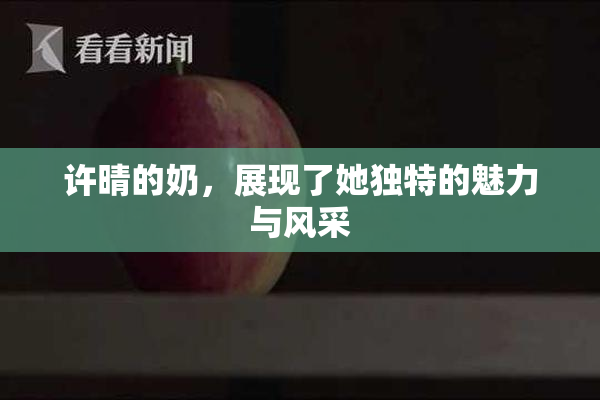 许晴的奶，展现了她独特的魅力与风采