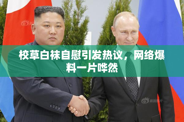 校草白袜自慰引发热议，网络爆料一片哗然