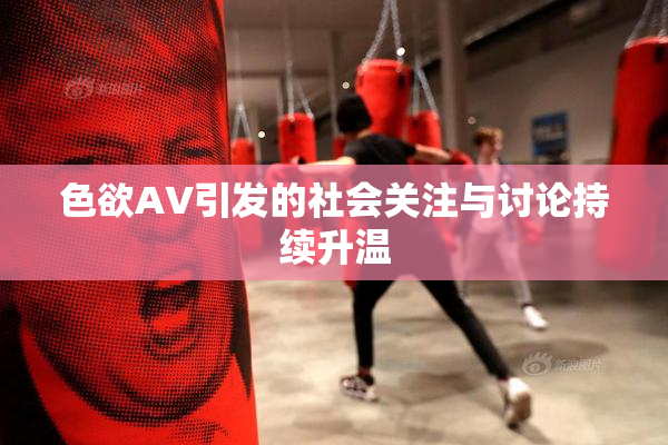色欲AV引发的社会关注与讨论持续升温