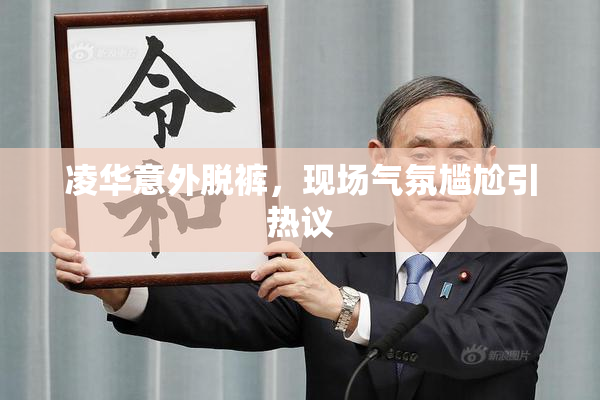 凌华意外脱裤，现场气氛尴尬引热议