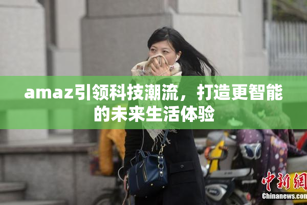 amaz引领科技潮流，打造更智能的未来生活体验