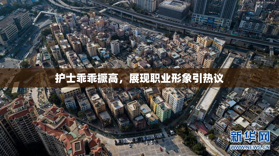 护士乖乖撅高，展现职业形象引热议