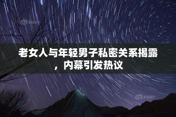 老女人与年轻男子私密关系揭露，内幕引发热议