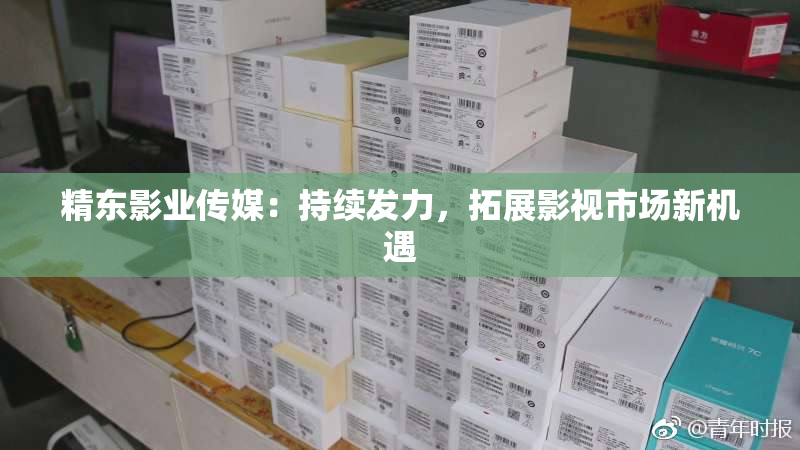 精东影业传媒：持续发力，拓展影视市场新机遇