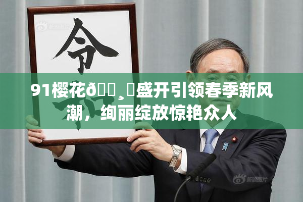 91樱花🌸‌盛开引领春季新风潮，绚丽绽放惊艳众人