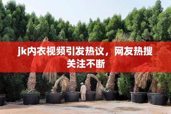 jk内衣视频引发热议，网友热搜关注不断