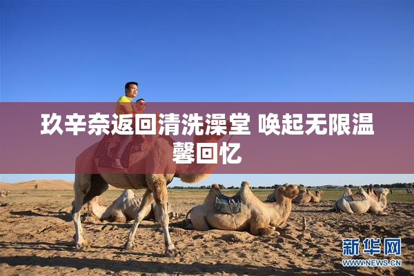 玖辛奈返回清洗澡堂 唤起无限温馨回忆