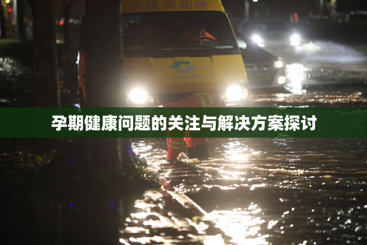 孕期健康问题的关注与解决方案探讨