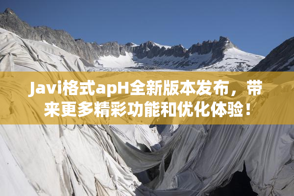 Javi格式apH全新版本发布，带来更多精彩功能和优化体验！
