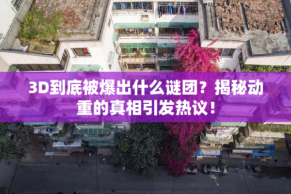 3D到底被爆出什么谜团？揭秘动重的真相引发热议！