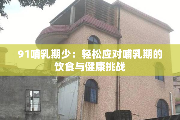 91哺乳期少：轻松应对哺乳期的饮食与健康挑战