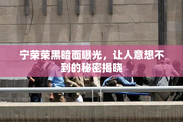 宁荣荣黑暗面曝光，让人意想不到的秘密揭晓