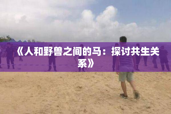 《人和野兽之间的马：探讨共生关系》