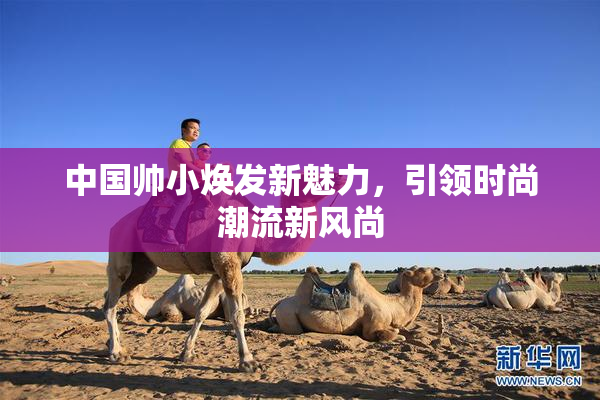 中国帅小焕发新魅力，引领时尚潮流新风尚
