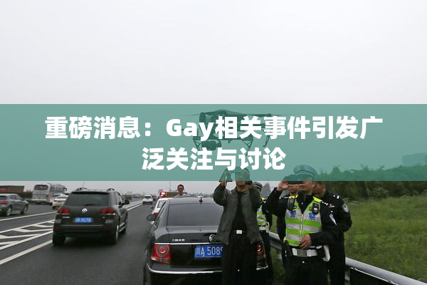 重磅消息：Gay相关事件引发广泛关注与讨论