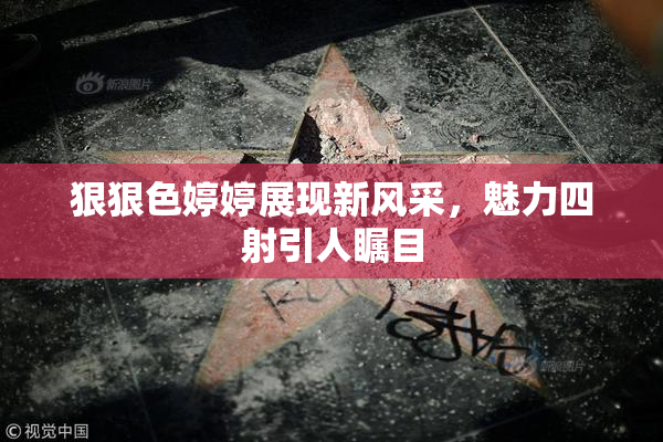 狠狠色婷婷展现新风采，魅力四射引人瞩目