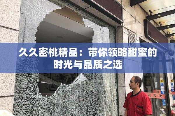 久久密桃精品：带你领略甜蜜的时光与品质之选