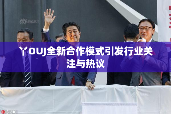丫OUJ全新合作模式引发行业关注与热议