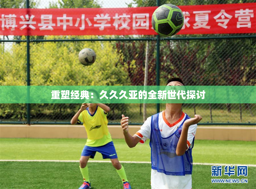 重塑经典：久久久亚的全新世代探讨