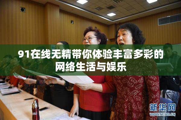 91在线无精带你体验丰富多彩的网络生活与娱乐