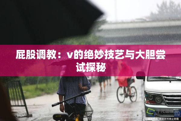 屁股调教：v的绝妙技艺与大胆尝试探秘