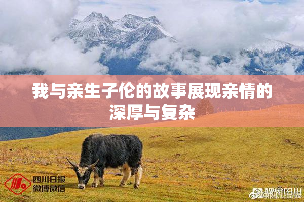 我与亲生子伦的故事展现亲情的深厚与复杂