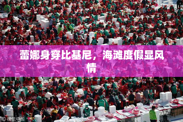 蕾娜身穿比基尼，海滩度假显风情
