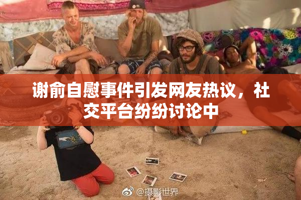 谢俞自慰事件引发网友热议，社交平台纷纷讨论中