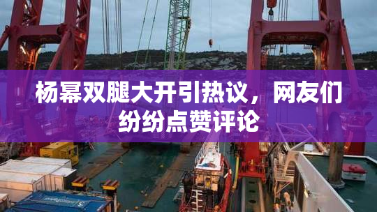 杨幂双腿大开引热议，网友们纷纷点赞评论