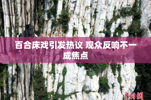 百合床戏引发热议 观众反响不一成焦点