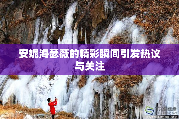安妮海瑟薇的精彩瞬间引发热议与关注