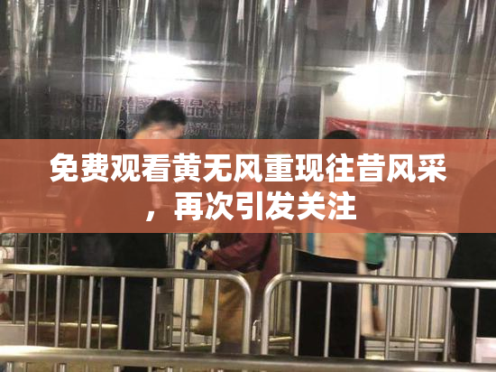 免费观看黄无风重现往昔风采，再次引发关注