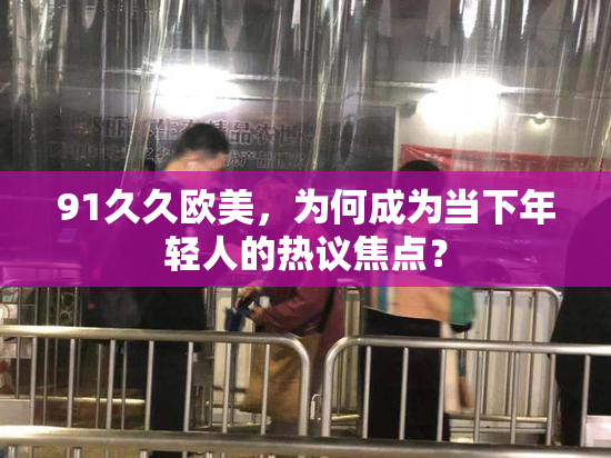 91久久欧美，为何成为当下年轻人的热议焦点？