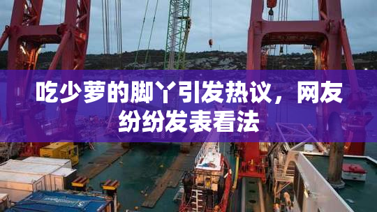 吃少萝的脚丫引发热议，网友纷纷发表看法