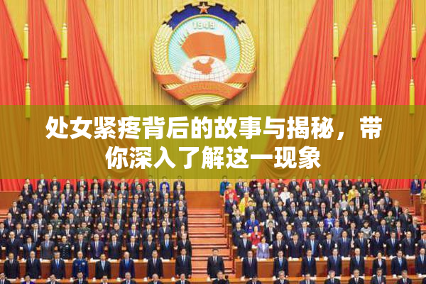 处女紧疼背后的故事与揭秘，带你深入了解这一现象