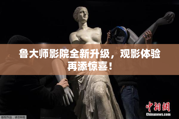 鲁大师影院全新升级，观影体验再添惊喜！